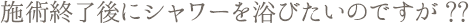 施術終了後にシャワーを浴びたいのですが?